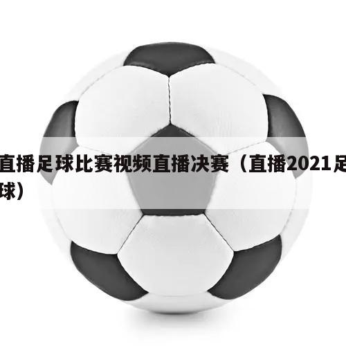 直播足球比赛视频直播决赛（直播2021足球）