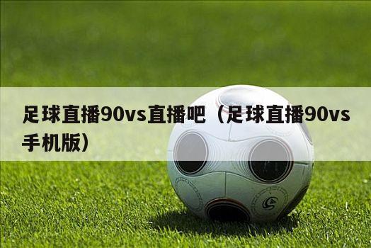 足球直播90vs直播吧（足球直播90vs手机版）