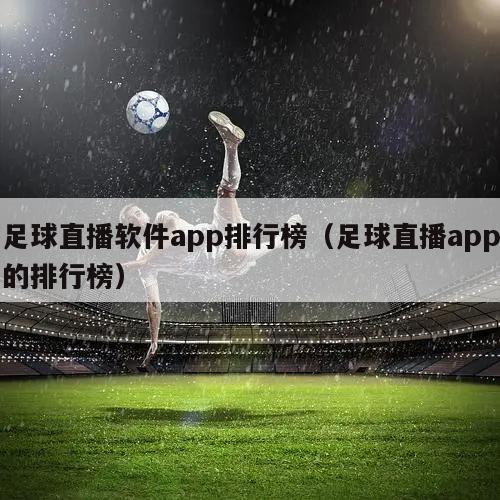 足球直播软件app排行榜（足球直播app的排行榜）